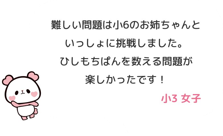 難しい問題は小6のお姉ちゃんといっしょに挑戦しました。ひしもちぱんを数える問題が楽しかったです！ 小３ 女子