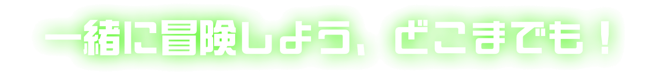 一緒に冒険しよう、どこまでも！