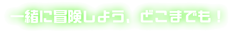 一緒に冒険しよう、どこまでも！