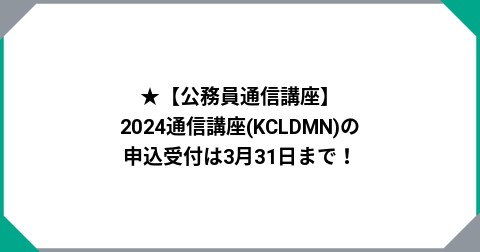 ★【公務員通信講座】2024通信講座(KCLDMN)の申込受付は3月31日まで！